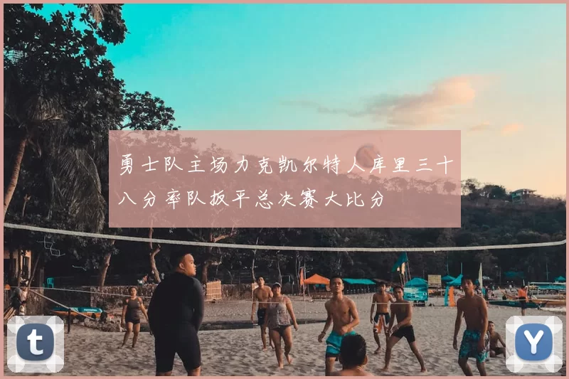 勇士队主场力克凯尔特人库里三十八分率队扳平总决赛大比分