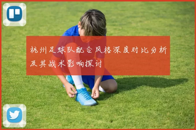 杭州足球队配合风格深度对比分析及其战术影响探讨