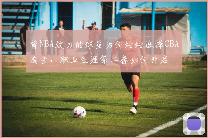 曾NBA效力的球星为何纷纷选择CBA淘金，职业生涯第二春如何开启