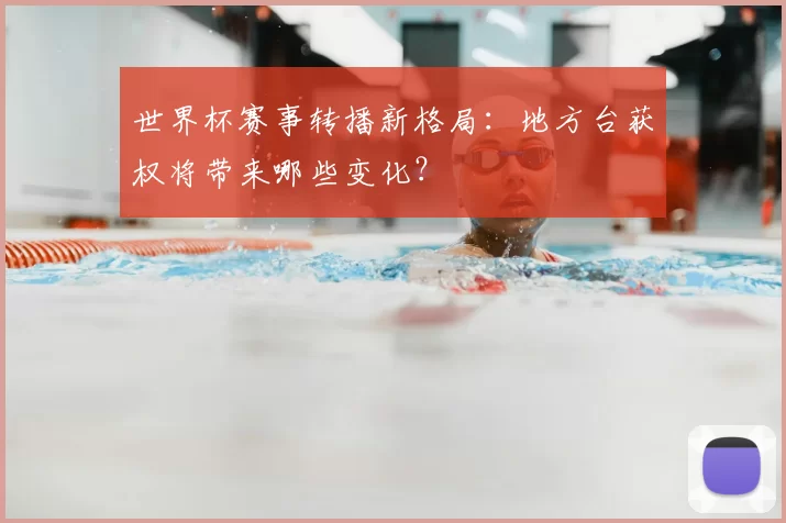 世界杯赛事转播新格局:地方台获权将带来哪些变化?