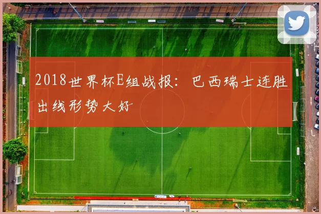 2018世界杯E组战报：巴西瑞士连胜出线形势大好