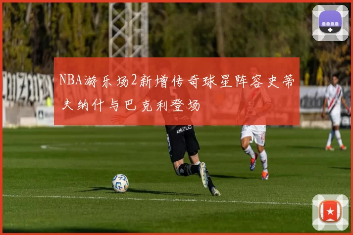 NBA游乐场2新增传奇球星阵容史蒂夫纳什与巴克利登场