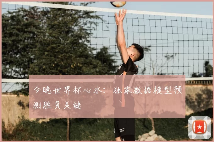今晚世界杯心水：独家数据模型预测胜负关键