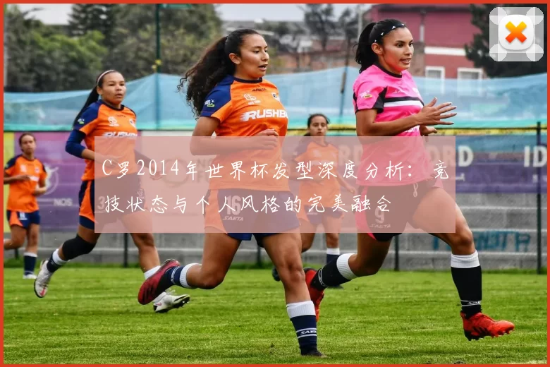 C罗2014年世界杯发型深度分析:竞技状态与个人风格的完美融合