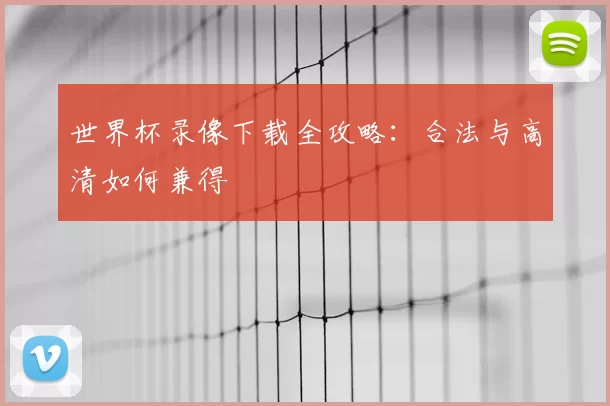 世界杯录像下载全攻略：合法与高清如何兼得