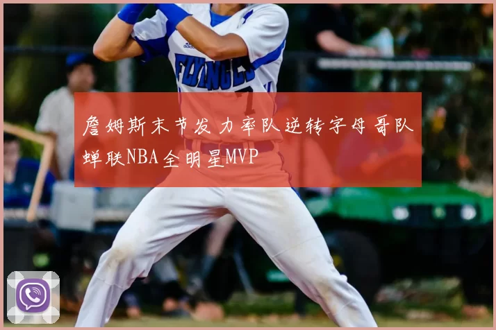詹姆斯末节发力率队逆转字母哥队蝉联NBA全明星MVP
