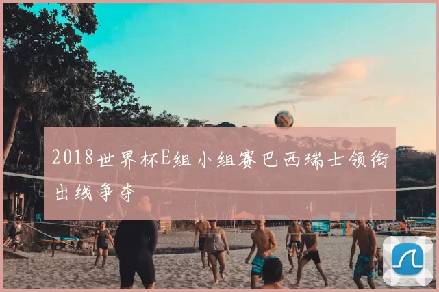 2018世界杯E组小组赛巴西瑞士领衔出线争夺