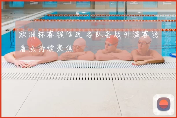 欧洲杯赛程临近 各队备战升温赛场看点持续聚焦