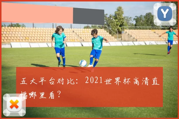 五大平台对比:2021世界杯高清直播哪里看?
