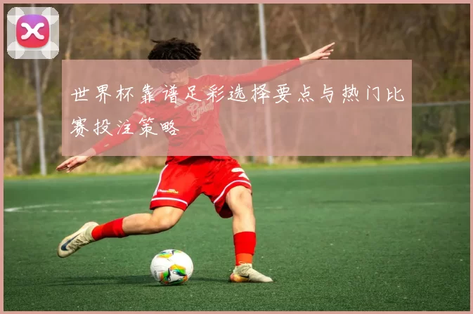 世界杯靠谱足彩选择要点与热门比赛投注策略
