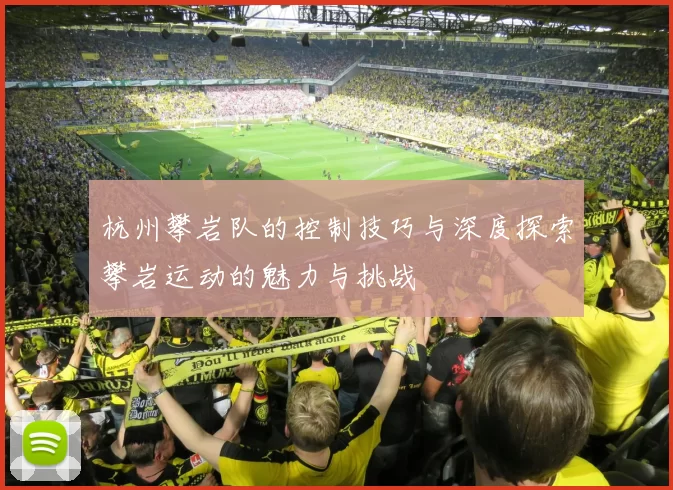杭州攀岩队的控制技巧与深度探索攀岩运动的魅力与挑战