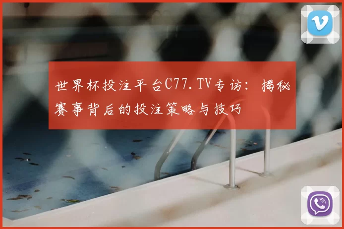 世界杯投注平台C77.TV专访:揭秘赛事背后的投注策略与技巧