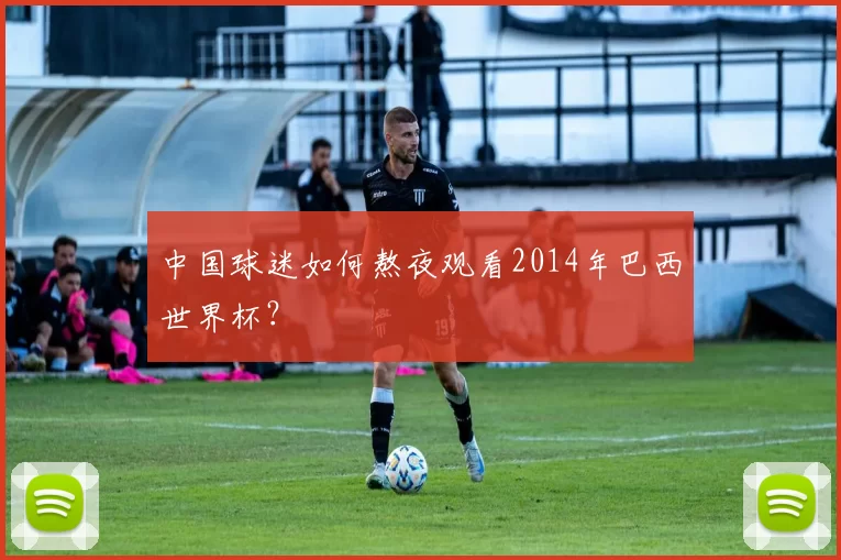 中国球迷如何熬夜观看2014年巴西世界杯？