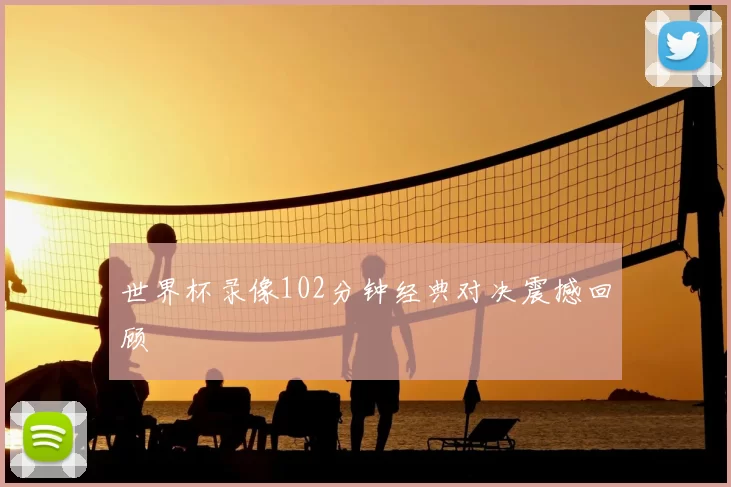 世界杯录像102分钟经典对决震撼回顾