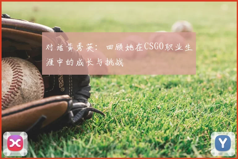对话黄秀英：回顾她在CSGO职业生涯中的成长与挑战