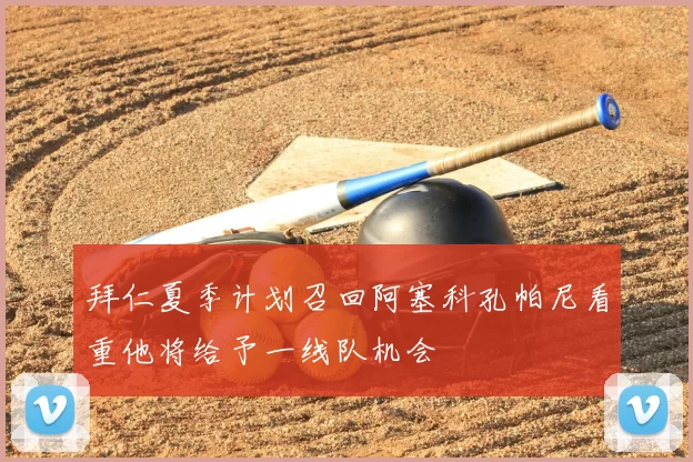 拜仁夏季计划召回阿塞科孔帕尼看重他将给予一线队机会