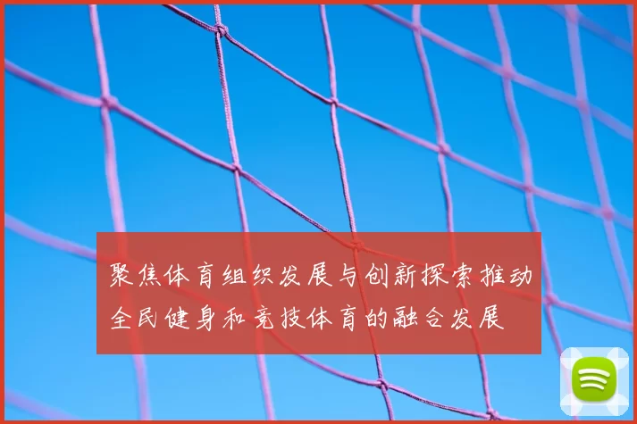 聚焦体育组织发展与创新探索推动全民健身和竞技体育的融合发展