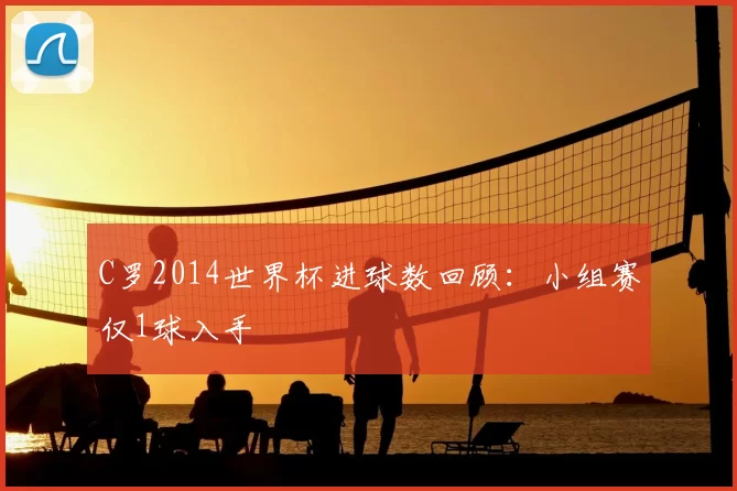 C罗2014世界杯进球数回顾：小组赛仅1球入手