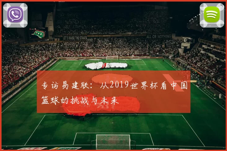 专访易建联：从2019世界杯看中国篮球的挑战与未来