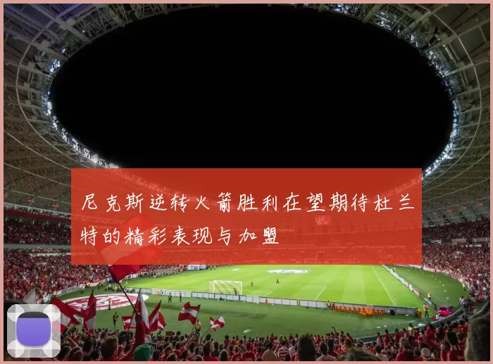尼克斯逆转火箭胜利在望期待杜兰特的精彩表现与加盟