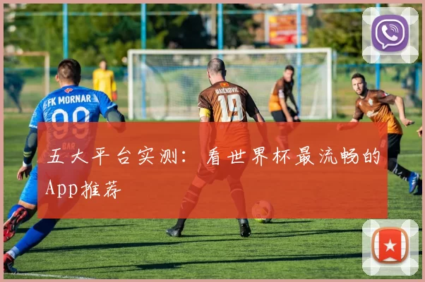 五大平台实测:看世界杯最流畅的App推荐