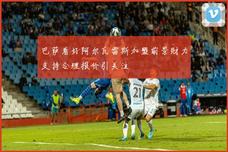 巴萨看好阿尔瓦雷斯加盟前景财力支持合理报价引关注