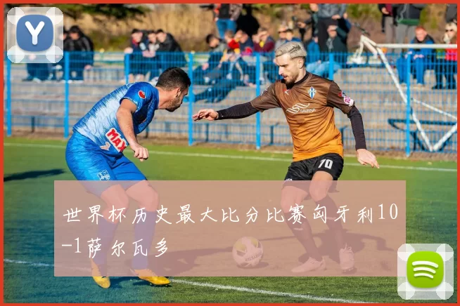 世界杯历史最大比分比赛匈牙利10-1萨尔瓦多