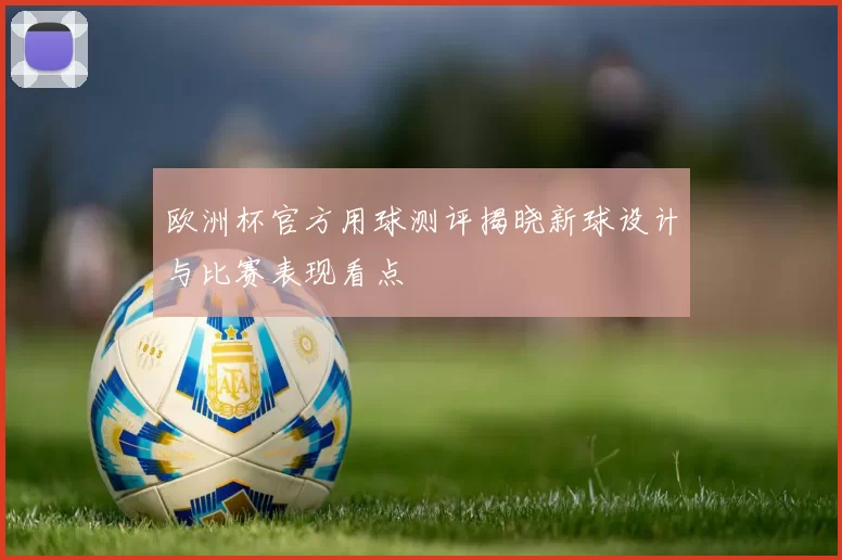 欧洲杯官方用球测评揭晓新球设计与比赛表现看点
