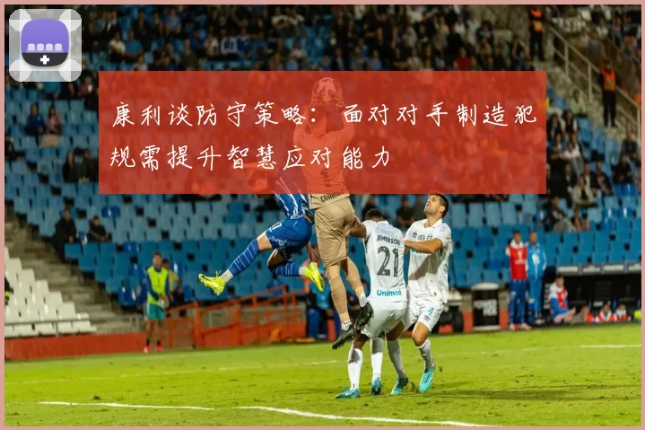 康利谈防守策略:面对对手制造犯规需提升智慧应对能力