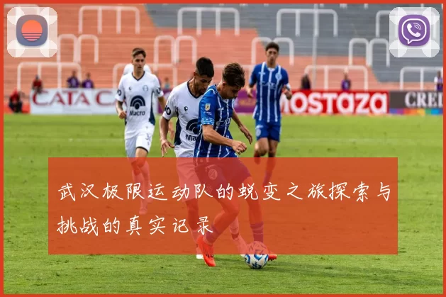 武汉极限运动队的蜕变之旅探索与挑战的真实记录