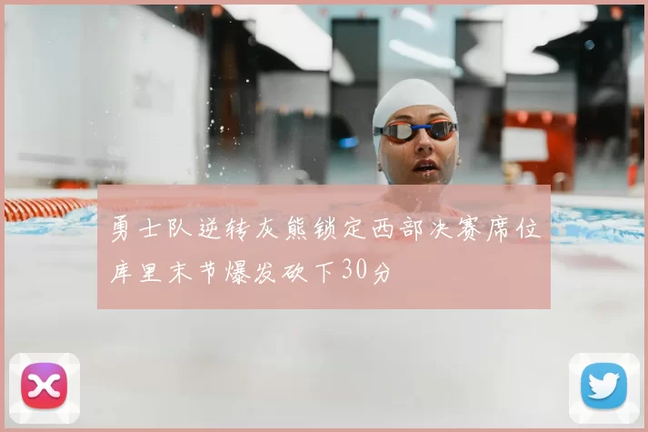 勇士队逆转灰熊锁定西部决赛席位库里末节爆发砍下30分