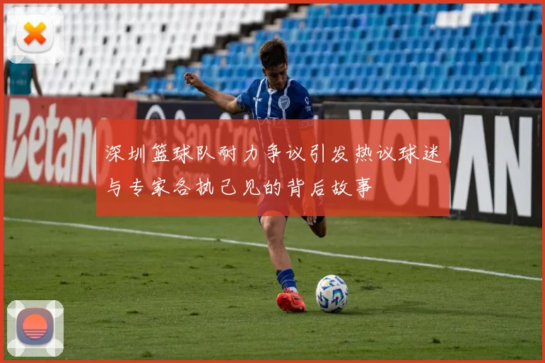 深圳篮球队耐力争议引发热议球迷与专家各执己见的背后故事