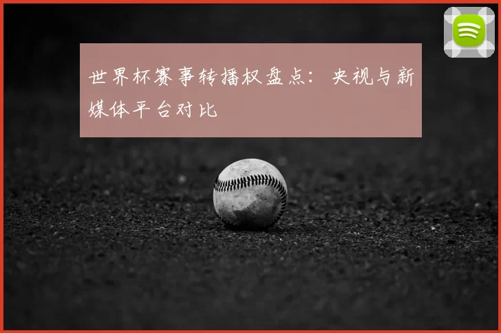 世界杯赛事转播权盘点：央视与新媒体平台对比