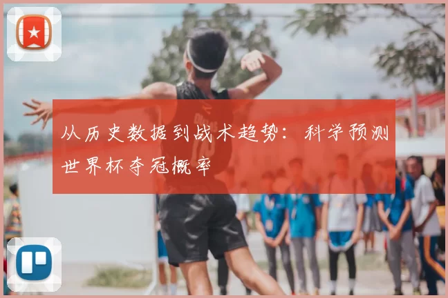 从历史数据到战术趋势:科学预测世界杯夺冠概率