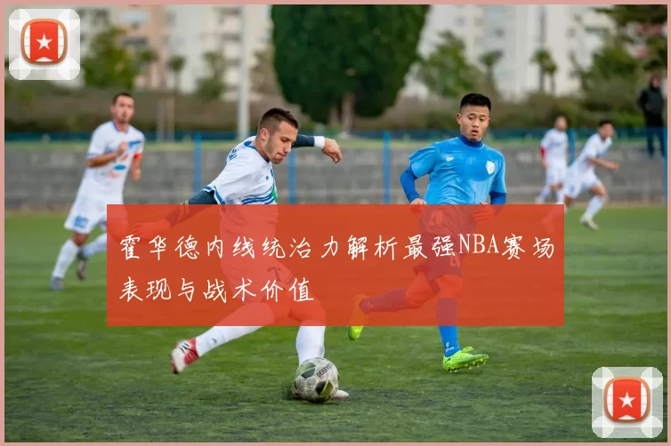 霍华德内线统治力解析最强NBA赛场表现与战术价值