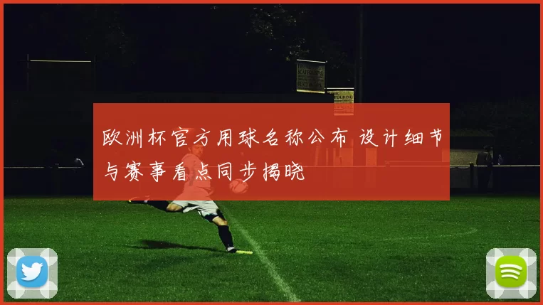 欧洲杯官方用球名称公布 设计细节与赛事看点同步揭晓