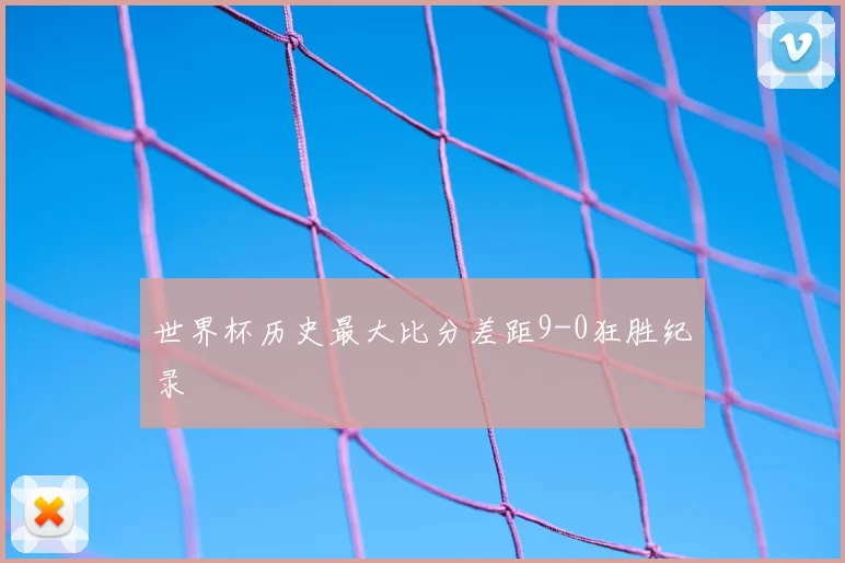 世界杯历史最大比分差距9-0狂胜纪录