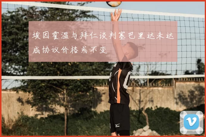 埃因霍温与拜仁谈判塞巴里达未达成协议价格或不变