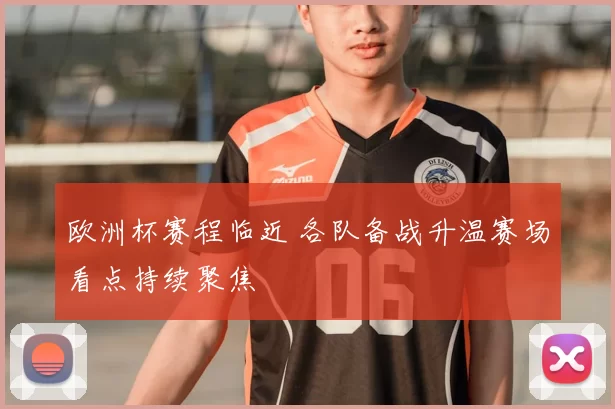 欧洲杯赛程临近 各队备战升温赛场看点持续聚焦