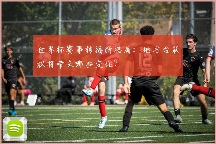 世界杯赛事转播新格局:地方台获权将带来哪些变化?