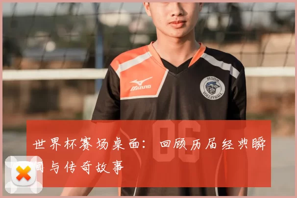 世界杯赛场桌面:回顾历届经典瞬间与传奇故事