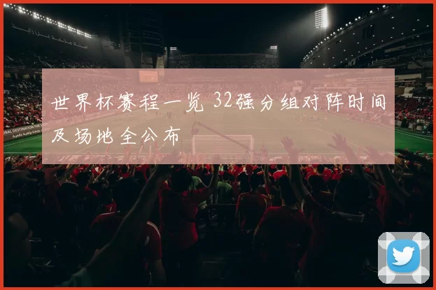 世界杯赛程一览 32强分组对阵时间及场地全公布