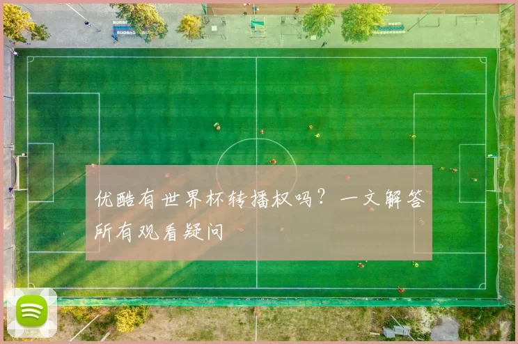 优酷有世界杯转播权吗?一文解答所有观看疑问