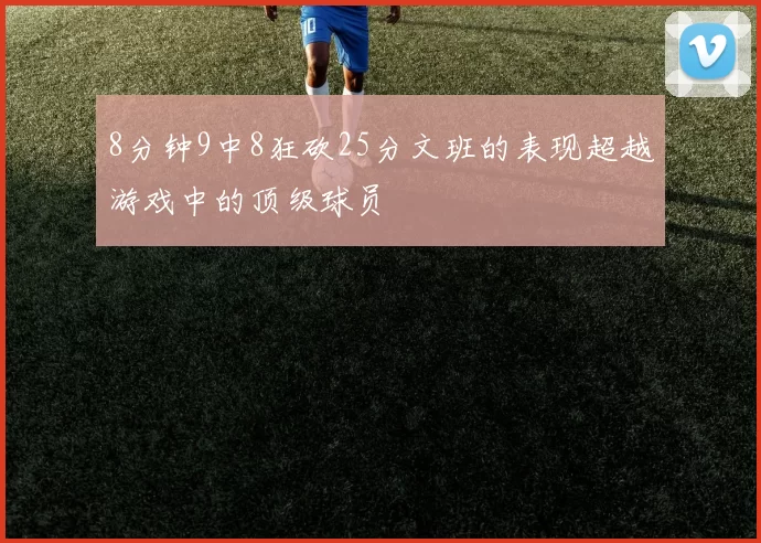 8分钟9中8狂砍25分文班的表现超越游戏中的顶级球员