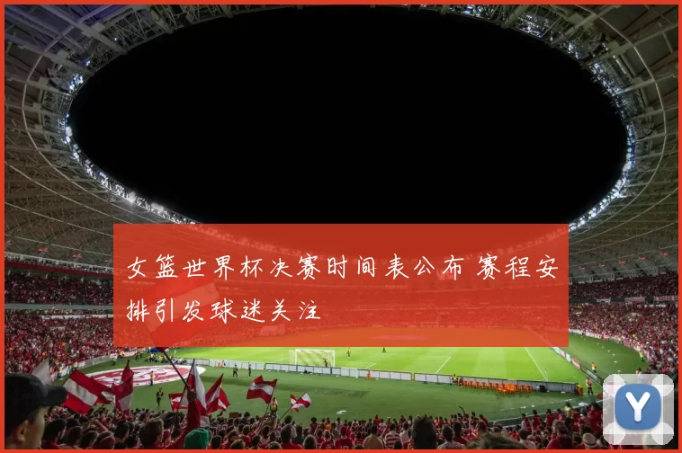女篮世界杯决赛时间表公布 赛程安排引发球迷关注