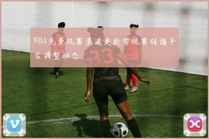NBA免费观赛渠道更新常规赛转播平台调整动态