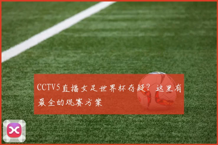 CCTV5直播女足世界杯存疑?这里有最全的观赛方案