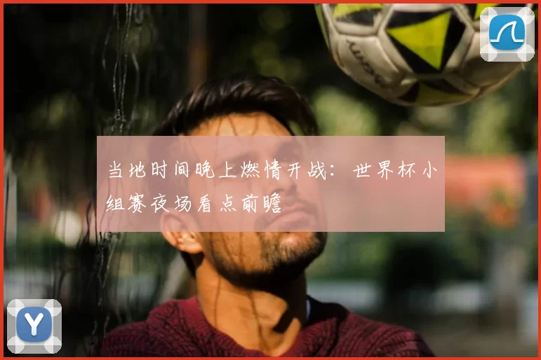 当地时间晚上燃情开战:世界杯小组赛夜场看点前瞻