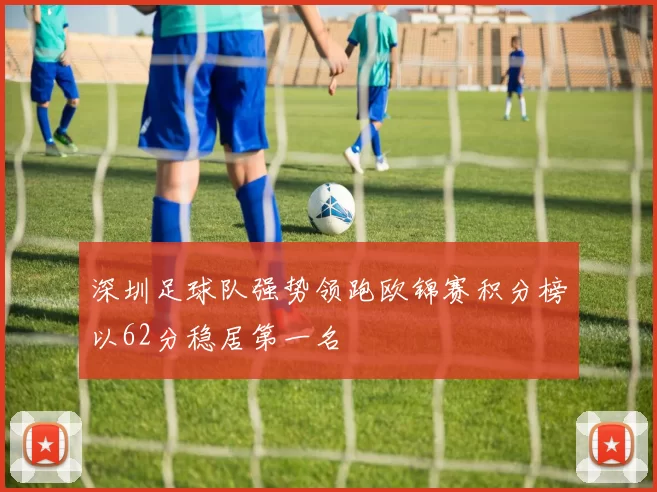 深圳足球队强势领跑欧锦赛积分榜以62分稳居第一名