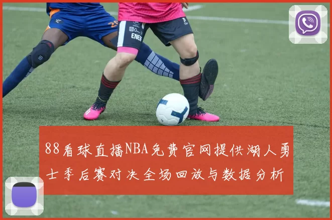 88看球直播NBA免费官网提供湖人勇士季后赛对决全场回放与数据分析